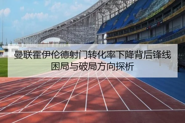 曼联霍伊伦德射门转化率下降背后锋线困局与破局方向探析