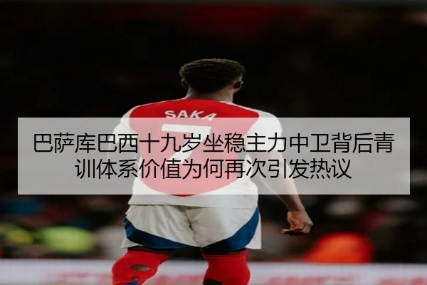 巴萨库巴西十九岁坐稳主力中卫背后青训体系价值为何再次引发热议
