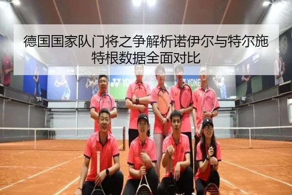 德国国家队门将之争解析诺伊尔与特尔施特根数据全面对比