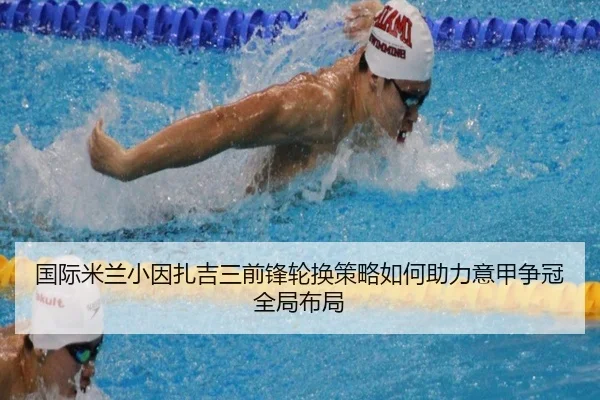 国际米兰小因扎吉三前锋轮换策略如何助力意甲争冠全局布局