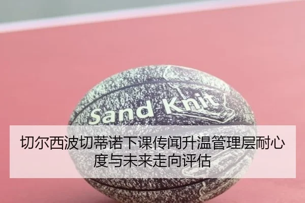 切尔西波切蒂诺下课传闻升温管理层耐心度与未来走向评估