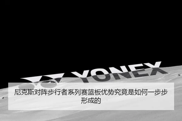 尼克斯对阵步行者系列赛篮板优势究竟是如何一步步形成的