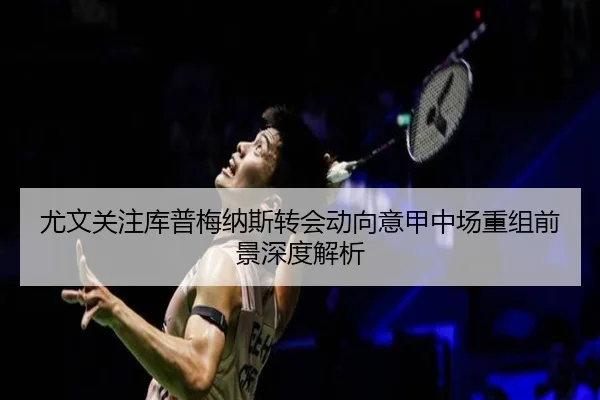 尤文关注库普梅纳斯转会动向意甲中场重组前景深度解析