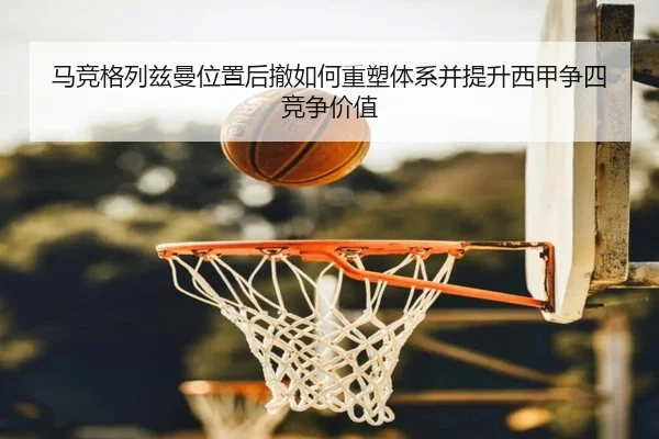 马竞格列兹曼位置后撤如何重塑体系并提升西甲争四竞争价值