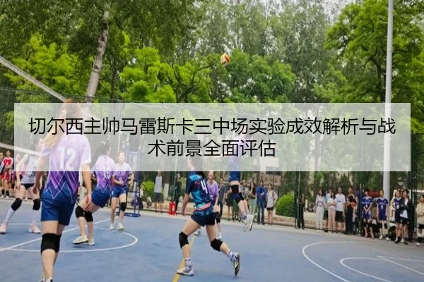 切尔西主帅马雷斯卡三中场实验成效解析与战术前景全面评估