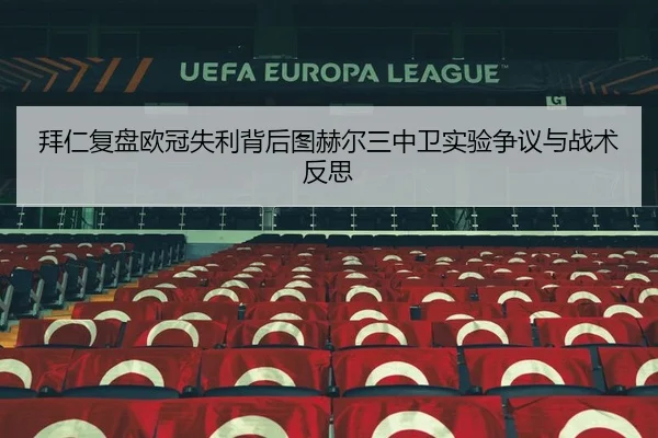拜仁复盘欧冠失利背后图赫尔三中卫实验争议与战术反思