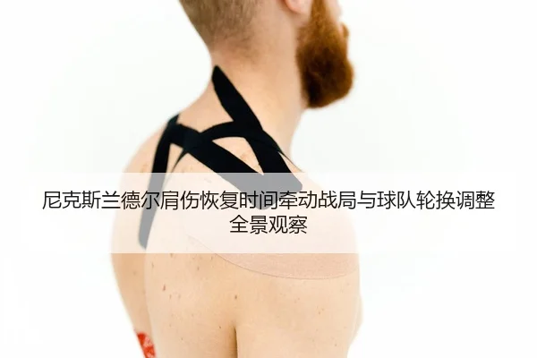 尼克斯兰德尔肩伤恢复时间牵动战局与球队轮换调整全景观察