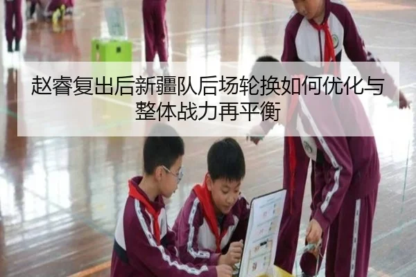 赵睿复出后新疆队后场轮换如何优化与整体战力再平衡